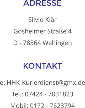 ADRESSE Silvio Klär Gosheimer Straße 4  D - 78564 Wehingen KONTAKT e: HHK-Kurierdienst@gmx.de Tel.: 07424 - 7031823 Mobil: 0172 - 7623794
